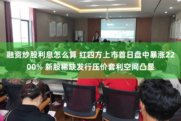 融资炒股利息怎么算 红四方上市首日盘中暴涨2200% 新股稀缺发行压价套利空间凸显
