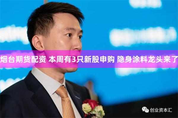 烟台期货配资 本周有3只新股申购 隐身涂料龙头来了