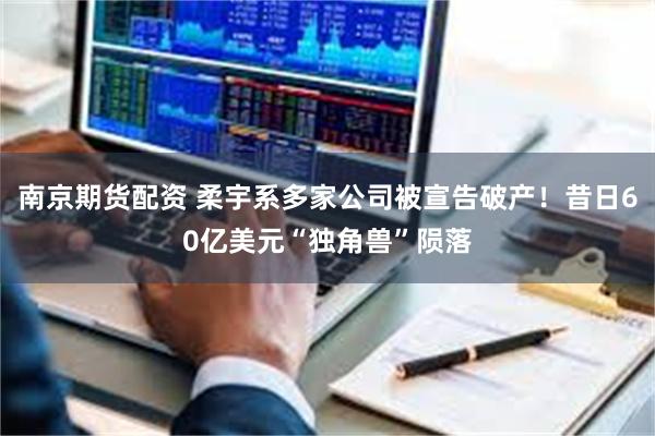 南京期货配资 柔宇系多家公司被宣告破产！昔日60亿美元“独角兽”陨落