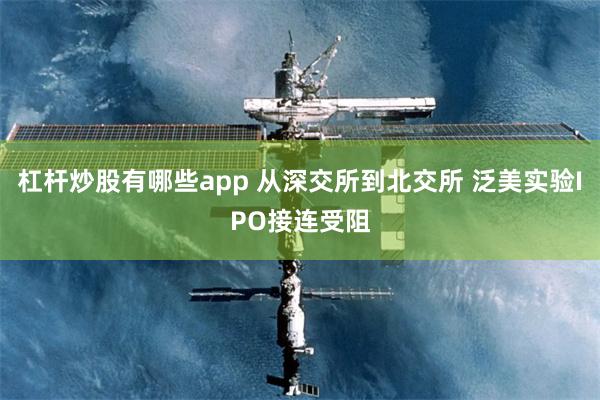 杠杆炒股有哪些app 从深交所到北交所 泛美实验IPO接连受阻