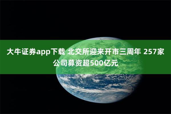 大牛证券app下载 北交所迎来开市三周年 257家公司募资超500亿元