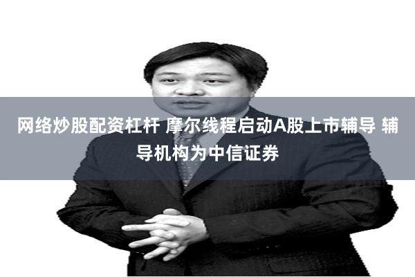 网络炒股配资杠杆 摩尔线程启动A股上市辅导 辅导机构为中信证券