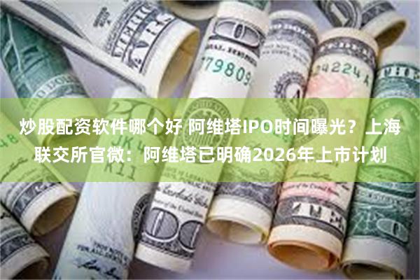 炒股配资软件哪个好 阿维塔IPO时间曝光？上海联交所官微：阿维塔已明确2026年上市计划