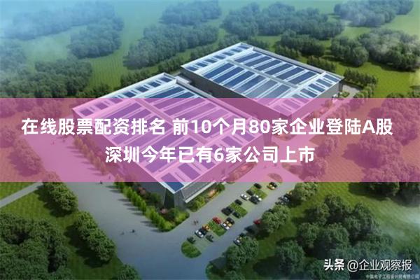 在线股票配资排名 前10个月80家企业登陆A股 深圳今年已有6家公司上市