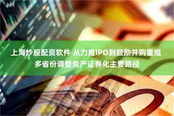 上海炒股配资软件 从力推IPO到鼓励并购重组 多省份调整资产证券化主要路径