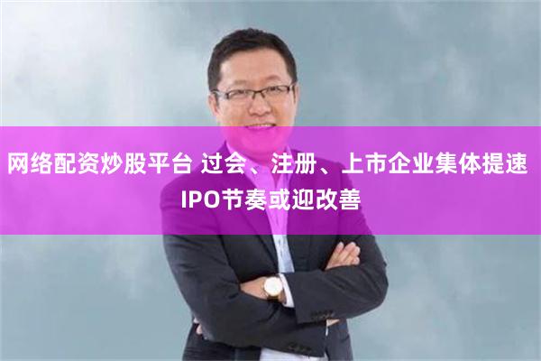 网络配资炒股平台 过会、注册、上市企业集体提速 IPO节奏或迎改善