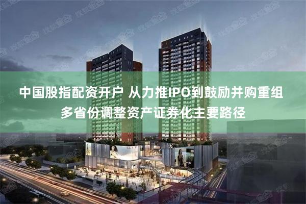 中国股指配资开户 从力推IPO到鼓励并购重组 多省份调整资产证券化主要路径