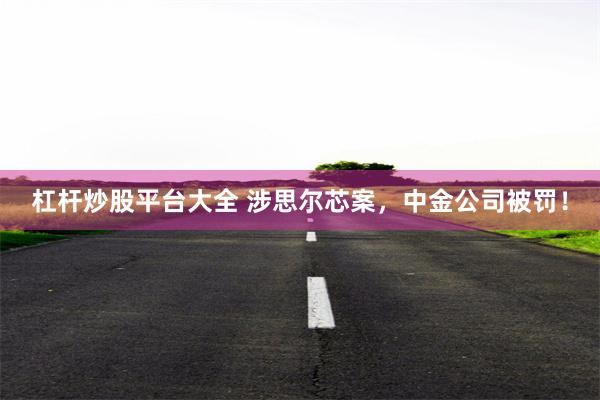 杠杆炒股平台大全 涉思尔芯案，中金公司被罚！