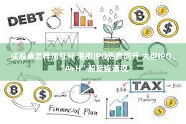 买股票怎样加杠杆 港股IPO热度回升 大型IPO、“A+H”股接连涌现