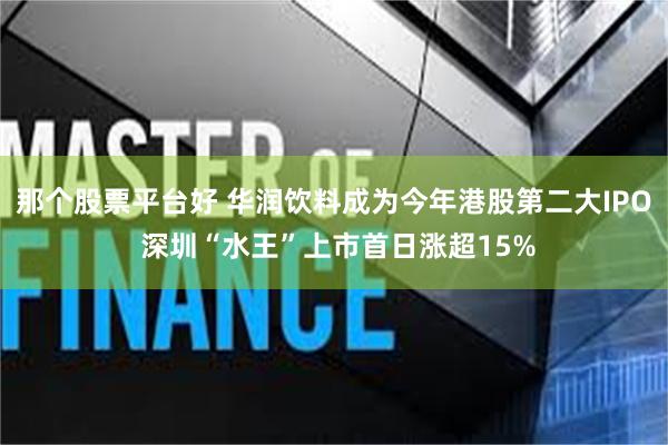 那个股票平台好 华润饮料成为今年港股第二大IPO 深圳“水王”上市首日涨超15%