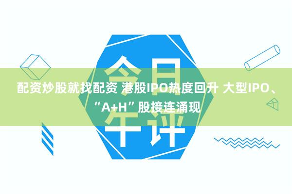 配资炒股就找配资 港股IPO热度回升 大型IPO、“A+H”股接连涌现