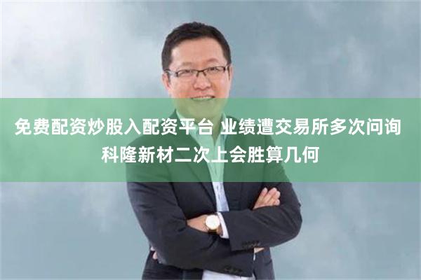 免费配资炒股入配资平台 业绩遭交易所多次问询 科隆新材二次上会胜算几何