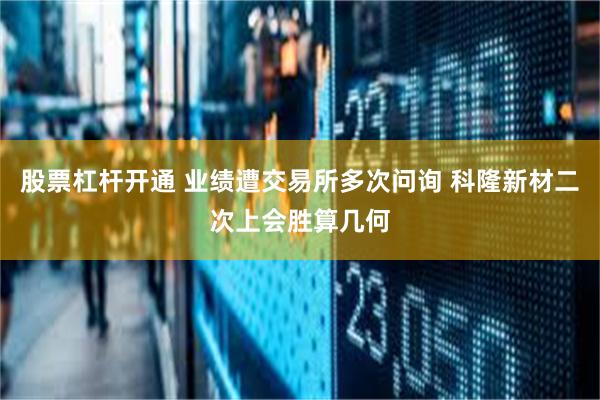 股票杠杆开通 业绩遭交易所多次问询 科隆新材二次上会胜算几何