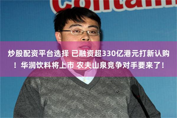 炒股配资平台选择 已融资超330亿港元打新认购！华润饮料将上市 农夫山泉竞争对手要来了！
