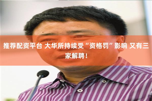 推荐配资平台 大华所持续受“资格罚”影响 又有三家解聘！