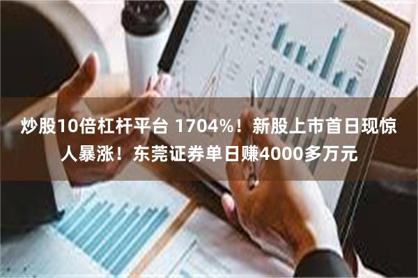 炒股10倍杠杆平台 1704%！新股上市首日现惊人暴涨！东莞证券单日赚4000多万元