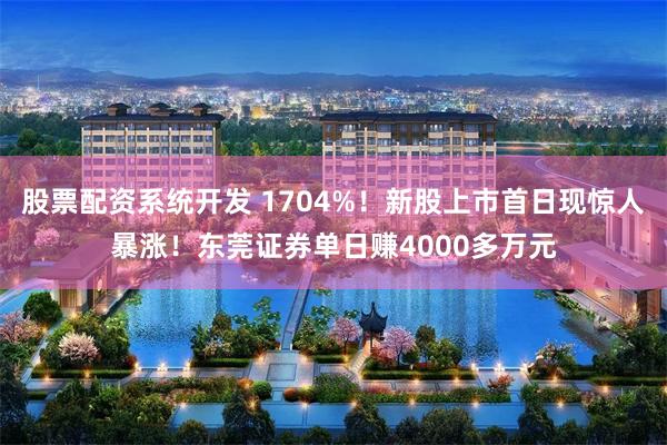 股票配资系统开发 1704%！新股上市首日现惊人暴涨！东莞证券单日赚4000多万元