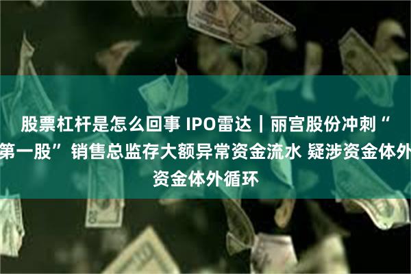 股票杠杆是怎么回事 IPO雷达｜丽宫股份冲刺“陈皮第一股” 销售总监存大额异常资金流水 疑涉资金体外循环
