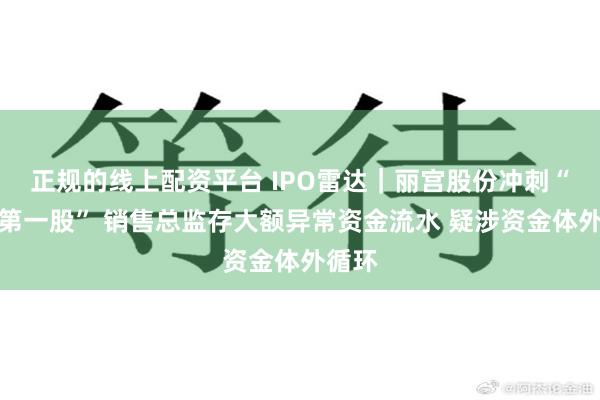 正规的线上配资平台 IPO雷达｜丽宫股份冲刺“陈皮第一股” 销售总监存大额异常资金流水 疑涉资金体外循环