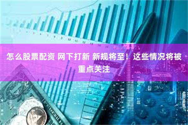 怎么股票配资 网下打新 新规将至！这些情况将被重点关注