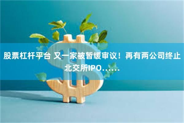 股票杠杆平台 又一家被暂缓审议！再有两公司终止北交所IPO……