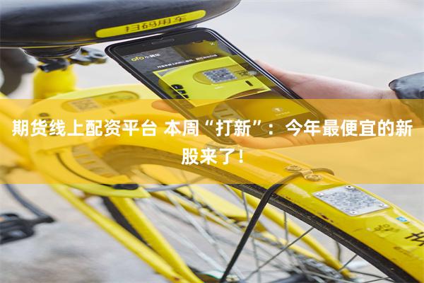 期货线上配资平台 本周“打新”：今年最便宜的新股来了！