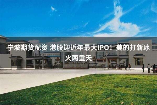 宁波期货配资 港股迎近年最大IPO！美的打新冰火两重天