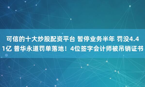 可信的十大炒股配资平台 暂停业务半年 罚没4.41亿 普华永道罚单落地！4位签字会计师被吊销证书