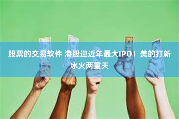 股票的交易软件 港股迎近年最大IPO！美的打新冰火两重天
