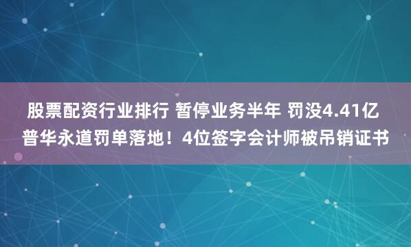 股票配资行业排行 暂停业务半年 罚没4.41亿 普华永道罚单落地！4位签字会计师被吊销证书