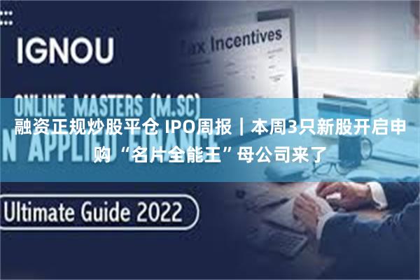 融资正规炒股平仓 IPO周报｜本周3只新股开启申购 “名片全能王”母公司来了