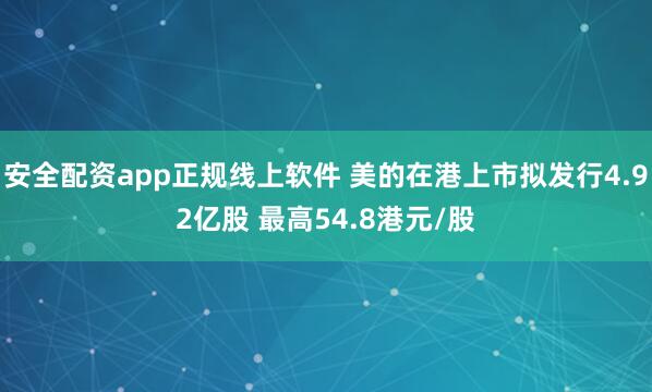 安全配资app正规线上软件 美的在港上市拟发行4.92亿股 最高54.8港元/股