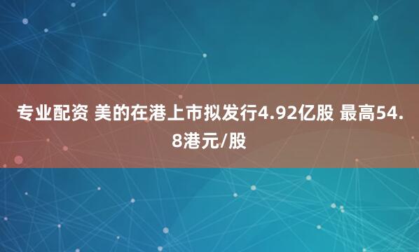 专业配资 美的在港上市拟发行4.92亿股 最高54.8港元/股