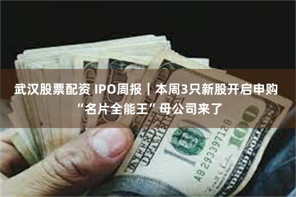 武汉股票配资 IPO周报｜本周3只新股开启申购 “名片全能王”母公司来了