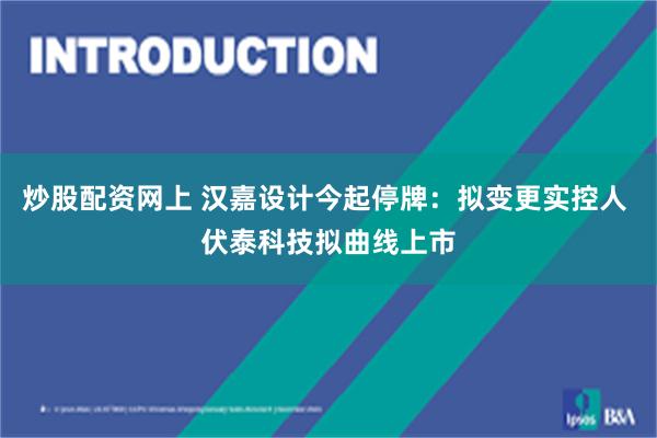 炒股配资网上 汉嘉设计今起停牌：拟变更实控人 伏泰科技拟曲线上市