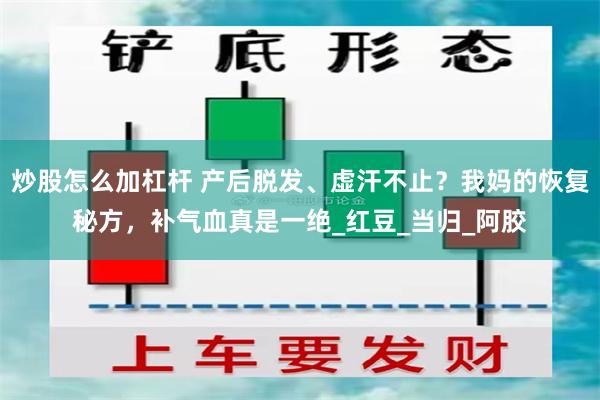 炒股怎么加杠杆 产后脱发、虚汗不止？我妈的恢复秘方，补气血真是一绝_红豆_当归_阿胶