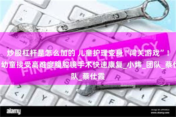 炒股杠杆是怎么加的 儿童护理变身“闯关游戏”！4岁幼童接受高难度腹腔镜手术快速康复_小炜_团队_蔡仕霞