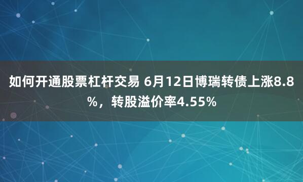 如何开通股票杠杆交易 6月12日博瑞转债上涨8.8%，转股溢价率4.55%