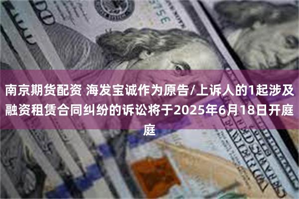南京期货配资 海发宝诚作为原告/上诉人的1起涉及融资租赁合同纠纷的诉讼将于2025年6月18日开庭