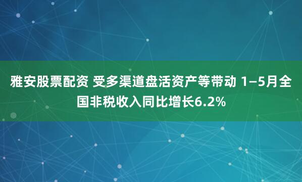 雅安股票配资 受多渠道盘活资产等带动 1—5月全国非税收入同比增长6.2%