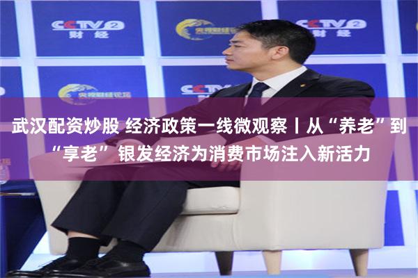 武汉配资炒股 经济政策一线微观察丨从“养老”到“享老” 银发经济为消费市场注入新活力