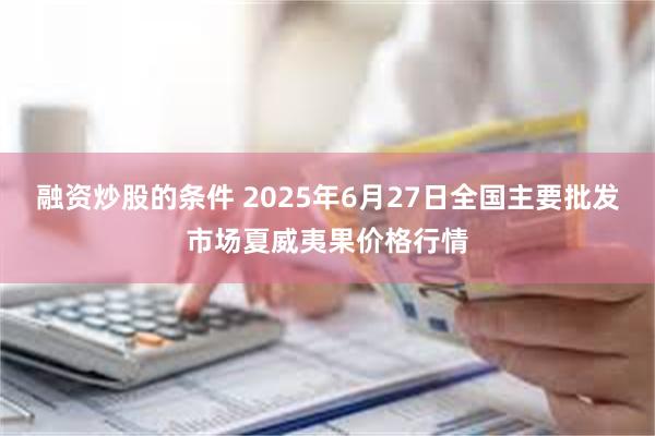 融资炒股的条件 2025年6月27日全国主要批发市场夏威夷果价格行情