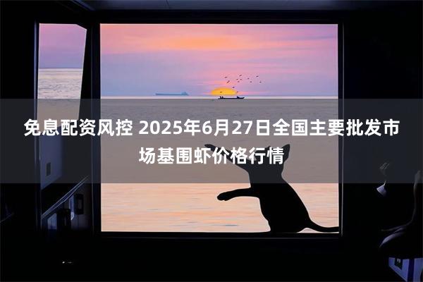 免息配资风控 2025年6月27日全国主要批发市场基围虾价格行情