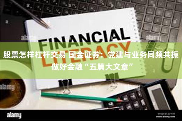 股票怎样杠杆交易 国金证券：党建与业务同频共振 做好金融“五篇大文章”