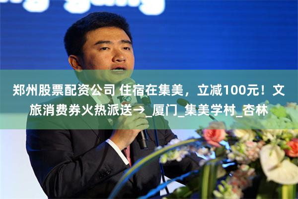 郑州股票配资公司 住宿在集美，立减100元！文旅消费券火热派送→_厦门_集美学村_杏林