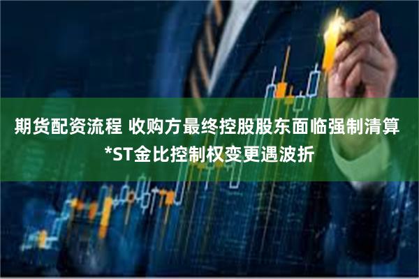 期货配资流程 收购方最终控股股东面临强制清算 *ST金比控制权变更遇波折