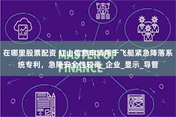 在哪里股票配资 红山信息申请用于飞艇紧急降落系统专利，急降安全性较高_企业_显示_导管