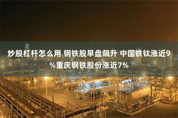 炒股杠杆怎么用 钢铁股早盘飙升 中国铁钛涨近9%重庆钢铁股份涨近7%