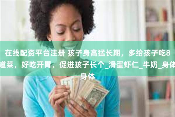 在线配资平台注册 孩子身高猛长期，多给孩子吃8道菜，好吃开胃，促进孩子长个_滑蛋虾仁_牛奶_身体