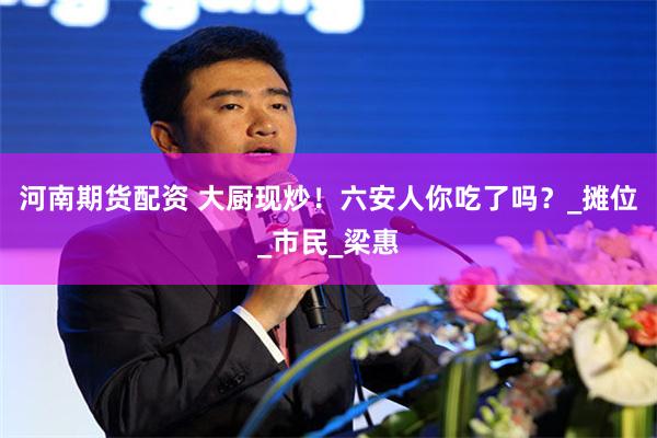 河南期货配资 大厨现炒！六安人你吃了吗？_摊位_市民_梁惠